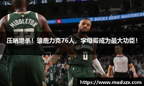压哨绝杀！雄鹿力克76人，字母哥成为最大功臣！