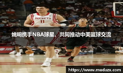 姚明携手NBA球星，共同推动中美篮球交流