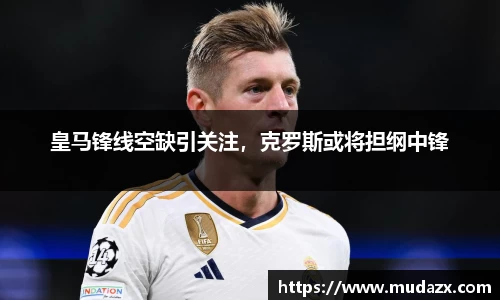 皇马锋线空缺引关注，克罗斯或将担纲中锋