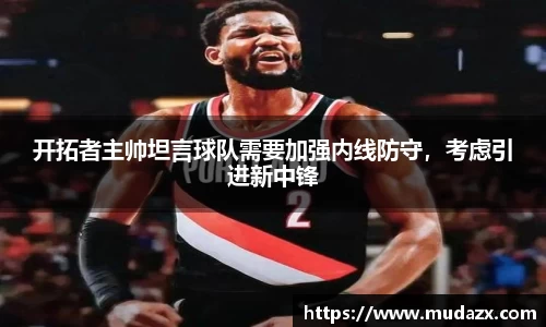 开拓者主帅坦言球队需要加强内线防守，考虑引进新中锋
