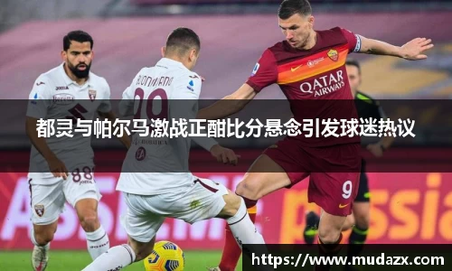 都灵与帕尔马激战正酣比分悬念引发球迷热议