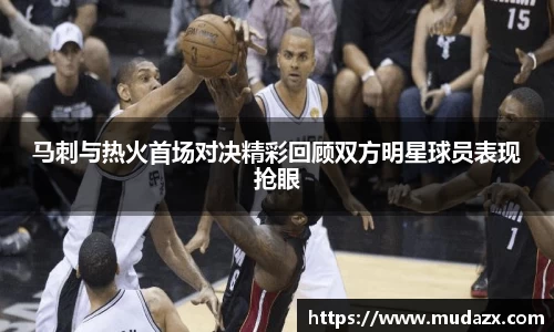 马刺与热火首场对决精彩回顾双方明星球员表现抢眼