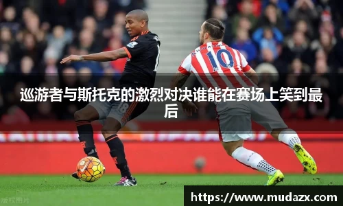 巡游者与斯托克的激烈对决谁能在赛场上笑到最后