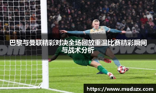 巴黎与曼联精彩对决全场回放重温比赛精彩瞬间与战术分析