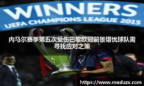内马尔赛季第五次受伤巴黎欧冠前景堪忧球队需寻找应对之策