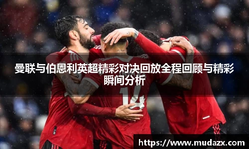 曼联与伯恩利英超精彩对决回放全程回顾与精彩瞬间分析
