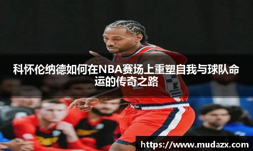 科怀伦纳德如何在NBA赛场上重塑自我与球队命运的传奇之路