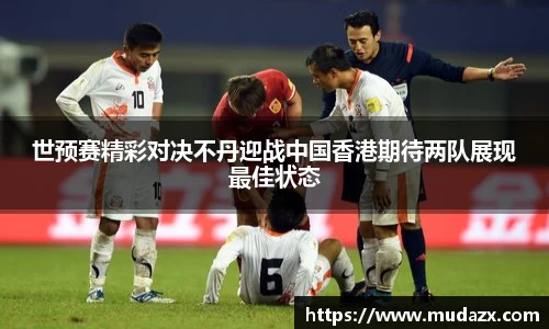 世预赛精彩对决不丹迎战中国香港期待两队展现最佳状态