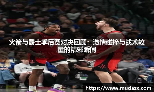 火箭与爵士季后赛对决回顾：激情碰撞与战术较量的精彩瞬间