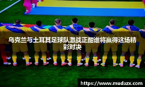 乌克兰与土耳其足球队激战正酣谁将赢得这场精彩对决