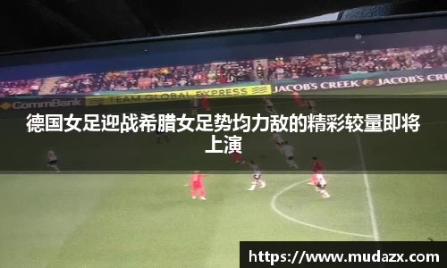 德国女足迎战希腊女足势均力敌的精彩较量即将上演