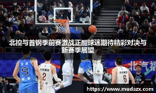 北控与首钢季前赛激战正酣球迷期待精彩对决与新赛季展望