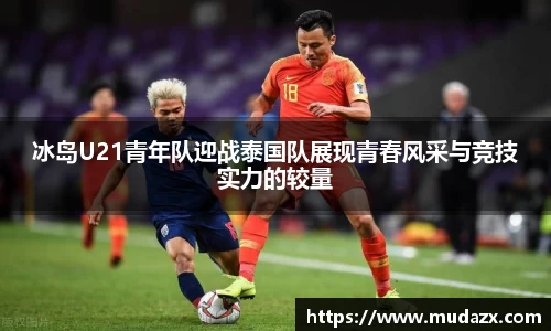 冰岛U21青年队迎战泰国队展现青春风采与竞技实力的较量