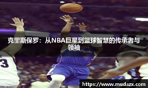 克里斯保罗：从NBA巨星到篮球智慧的传承者与领袖