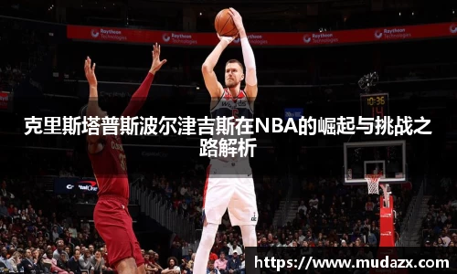 克里斯塔普斯波尔津吉斯在NBA的崛起与挑战之路解析