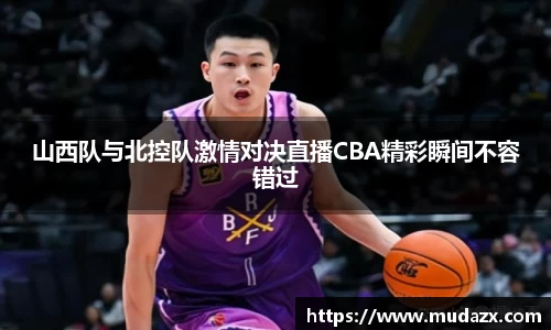 山西队与北控队激情对决直播CBA精彩瞬间不容错过