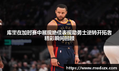 库里在加时赛中展现绝佳表现助勇士逆转开拓者精彩瞬间回顾