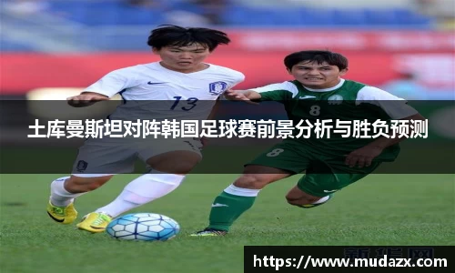 土库曼斯坦对阵韩国足球赛前景分析与胜负预测